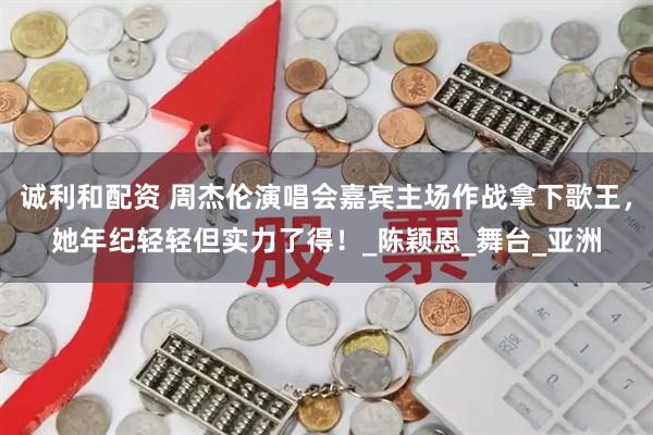 诚利和配资 周杰伦演唱会嘉宾主场作战拿下歌王，她年纪轻轻但实力了得！_陈颖恩_舞台_亚洲
