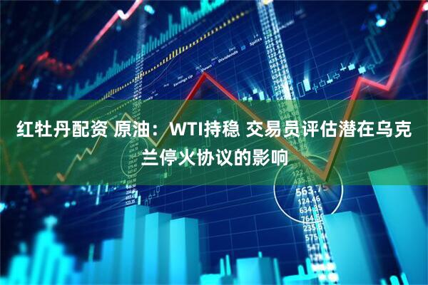 红牡丹配资 原油：WTI持稳 交易员评估潜在乌克兰停火协议的影响
