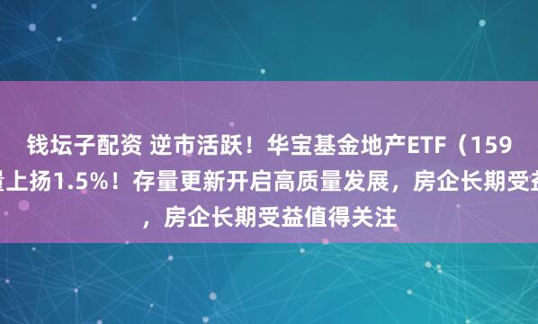 钱坛子配资 逆市活跃！华宝基金地产ETF（159707）放量上扬1.5%！存量更新开启高质量发展，房企长期受益值得关注