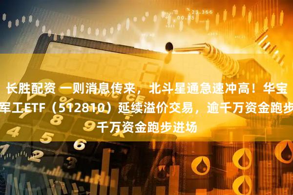 长胜配资 一则消息传来，北斗星通急速冲高！华宝基金军工ETF（512810）延续溢价交易，逾千万资金跑步进场