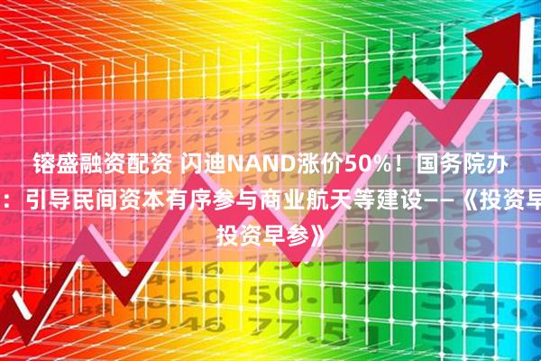 镕盛融资配资 闪迪NAND涨价50%！国务院办公厅：引导民间资本有序参与商业航天等建设——《投资早参》